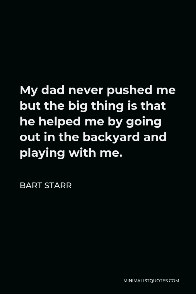 Bart Starr Quote - My dad never pushed me but the big thing is that he helped me by going out in the backyard and playing with me.
