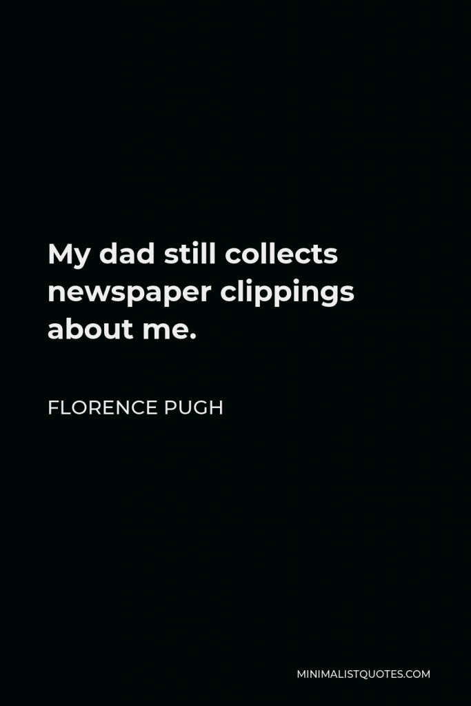 Florence Pugh Quote - My dad still collects newspaper clippings about me.