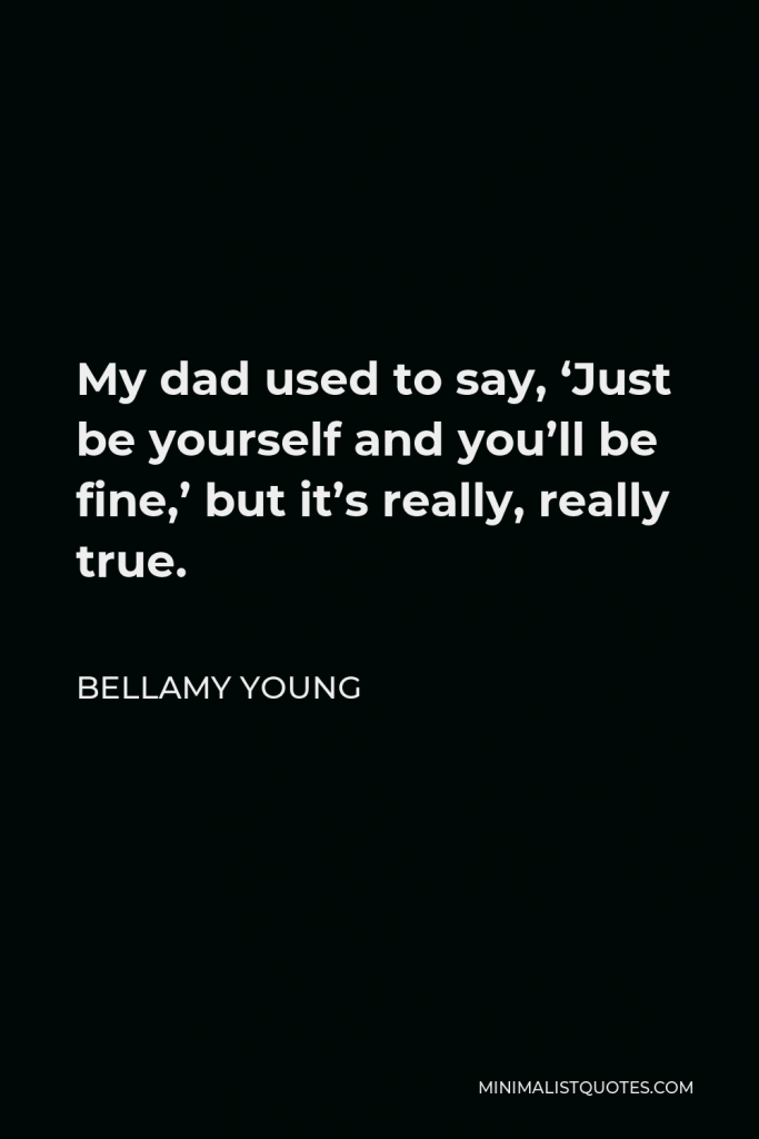 Bellamy Young Quote - My dad used to say, ‘Just be yourself and you’ll be fine,’ but it’s really, really true.