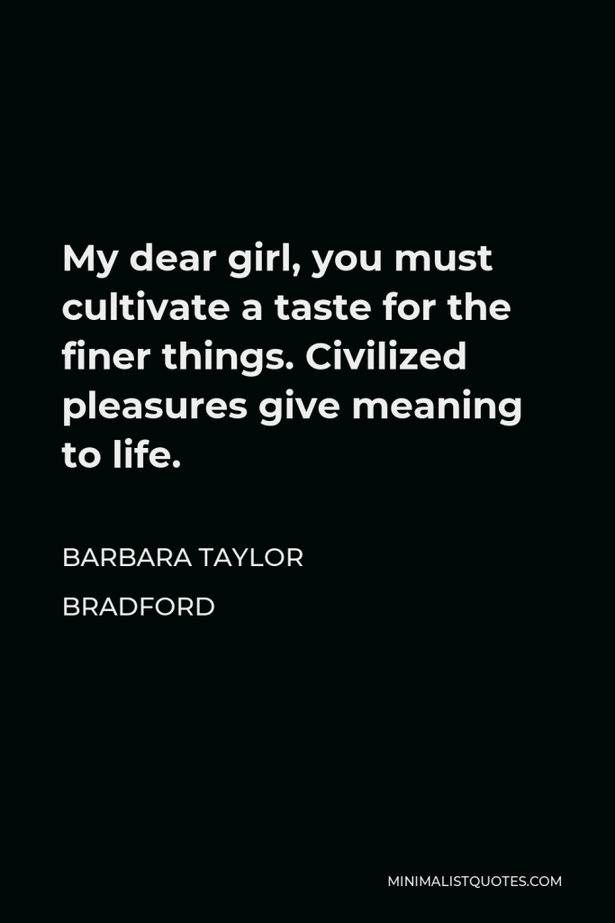 Barbara Taylor Bradford Quote - My dear girl, you must cultivate a taste for the finer things. Civilized pleasures give meaning to life.