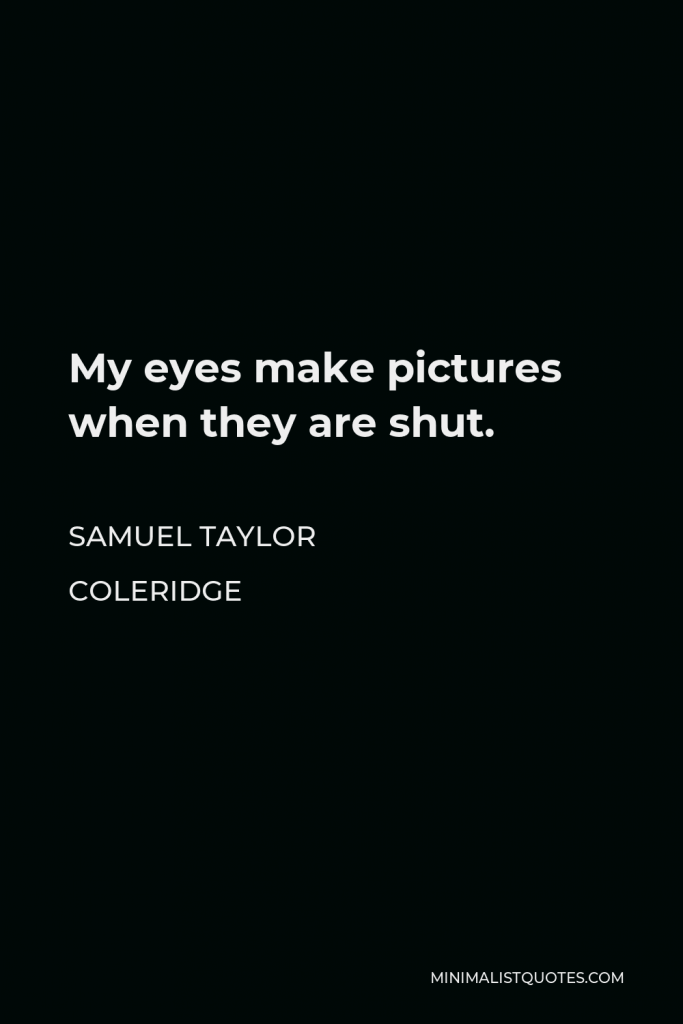 Samuel Taylor Coleridge Quote - My eyes make pictures when they are shut.