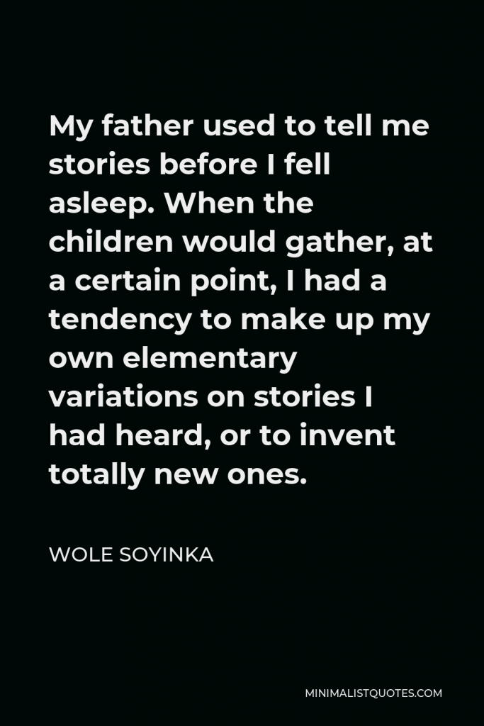 Wole Soyinka Quote - My father used to tell me stories before I fell asleep. When the children would gather, at a certain point, I had a tendency to make up my own elementary variations on stories I had heard, or to invent totally new ones.