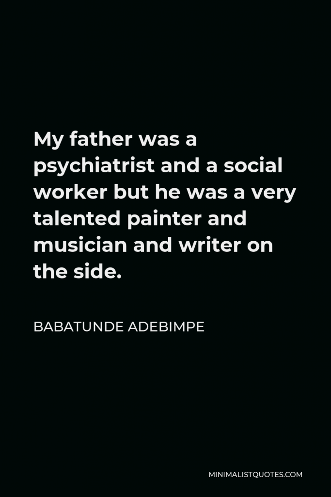 Babatunde Adebimpe Quote - My father was a psychiatrist and a social worker but he was a very talented painter and musician and writer on the side.