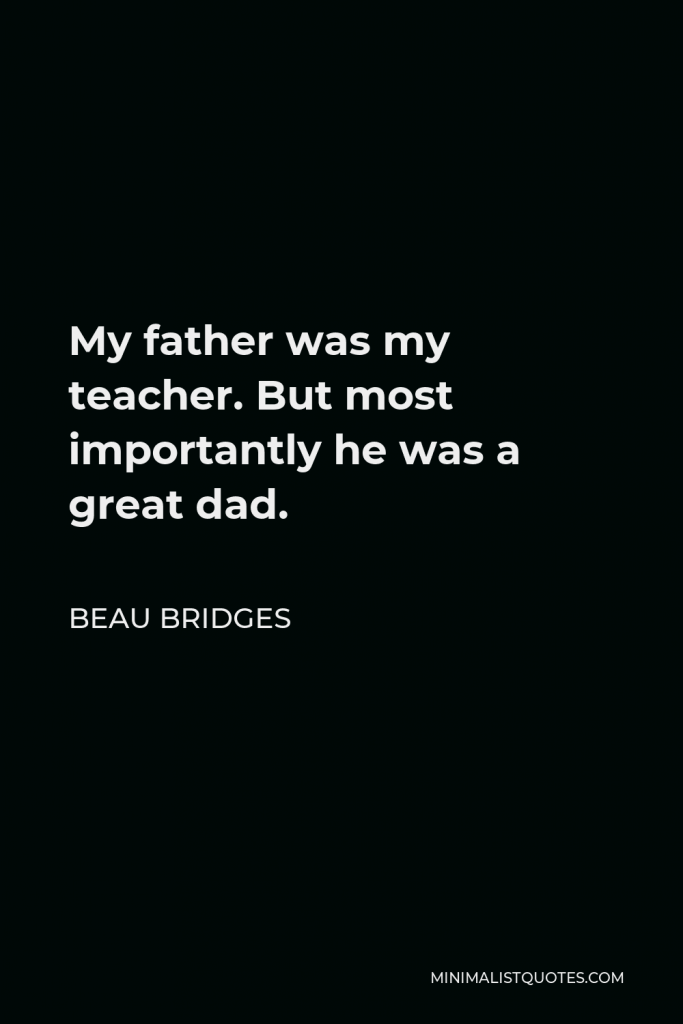 Beau Bridges Quote - My father was my teacher. But most importantly he was a great dad.