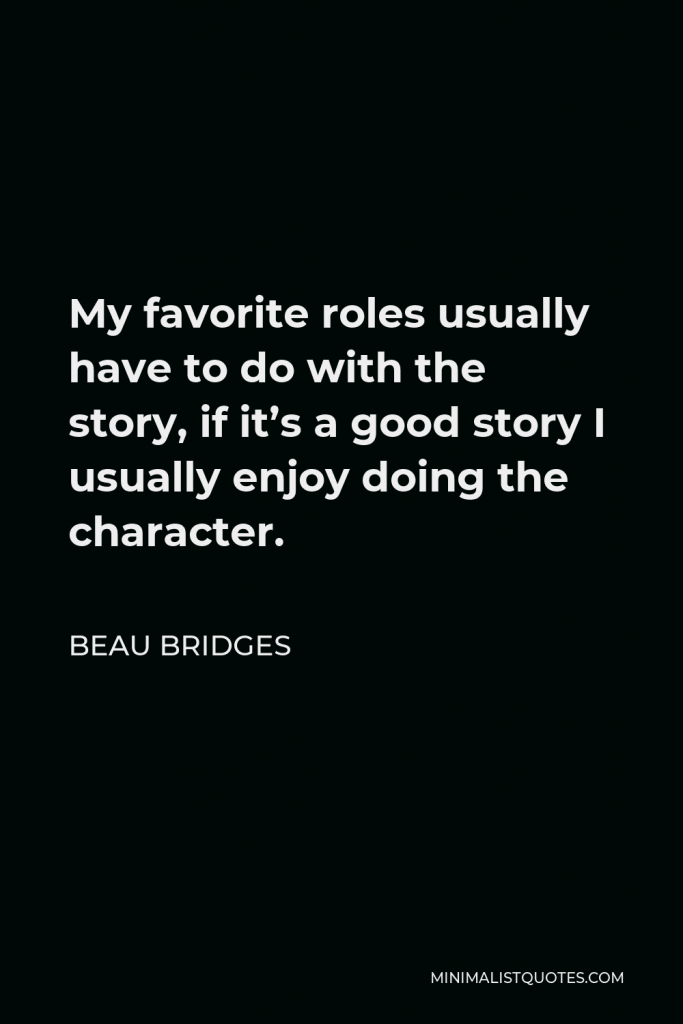 Beau Bridges Quote - My favorite roles usually have to do with the story, if it’s a good story I usually enjoy doing the character.