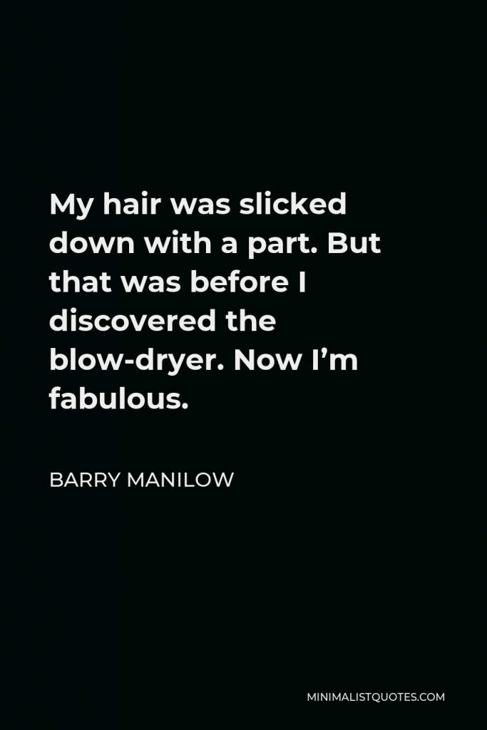 Barry Manilow Quote - My hair was slicked down with a part. But that was before I discovered the blow-dryer. Now I’m fabulous.