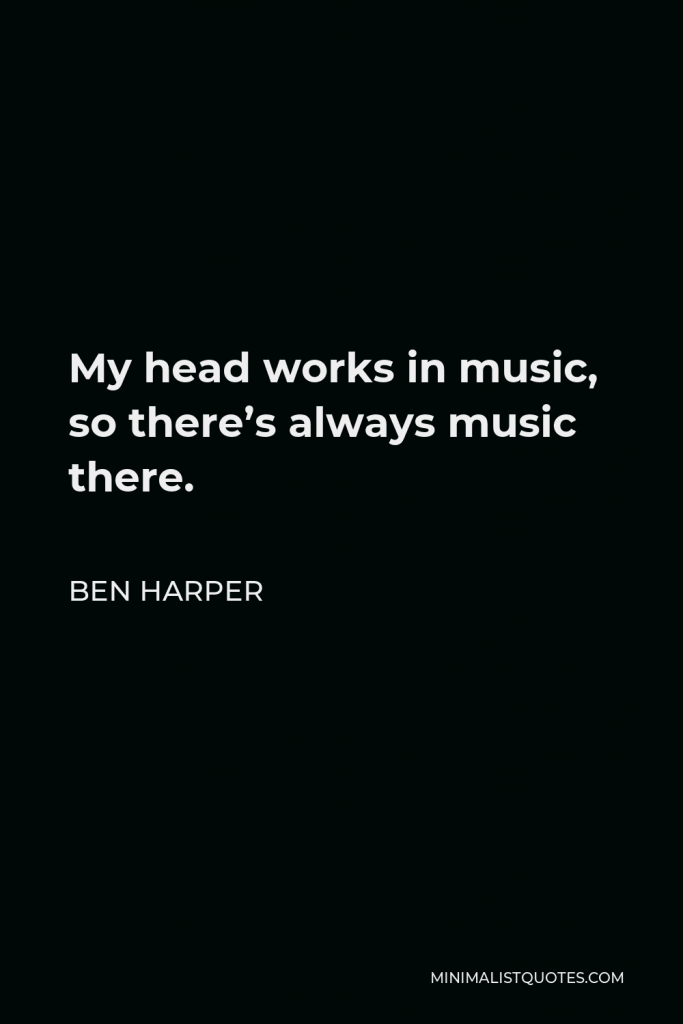 Ben Harper Quote - My head works in music, so there’s always music there.