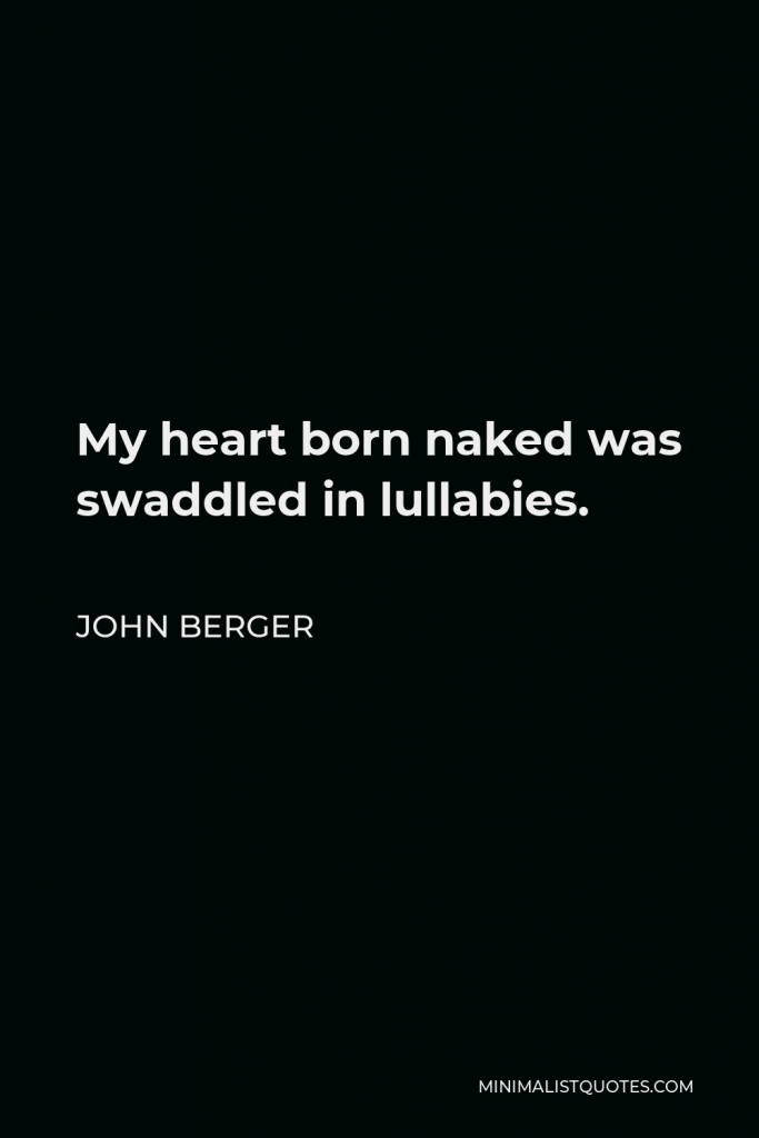 John Berger Quote - My heart born naked was swaddled in lullabies.
