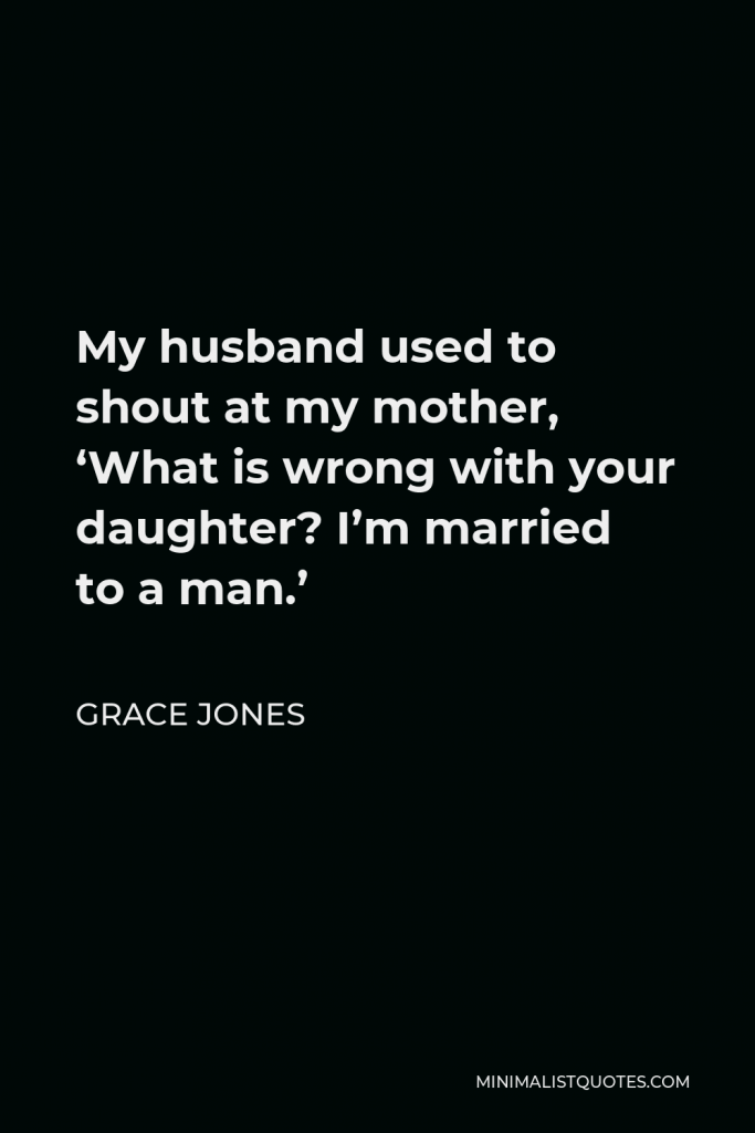 Grace Jones Quote - My husband used to shout at my mother, ‘What is wrong with your daughter? I’m married to a man.’