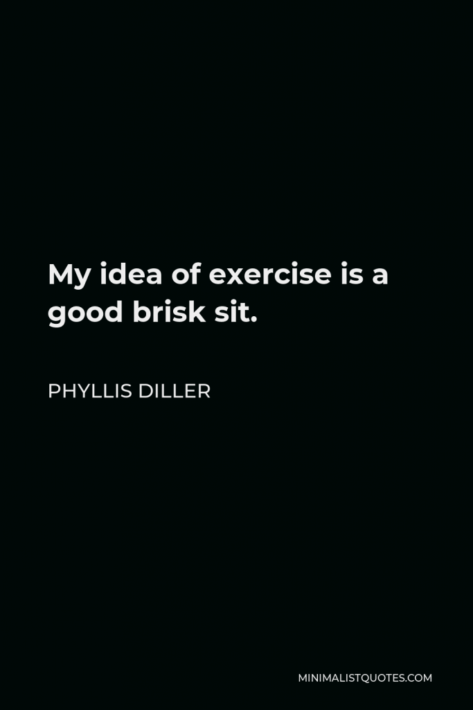 Phyllis Diller Quote - My idea of exercise is a good brisk sit.