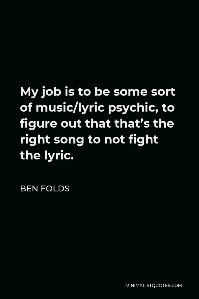 Ben Folds Quote - My job is to be some sort of music/lyric psychic, to figure out that that’s the right song to not fight the lyric.