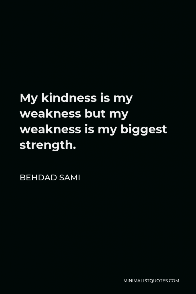 Behdad Sami Quote - My kindness is my weakness but my weakness is my biggest strength.