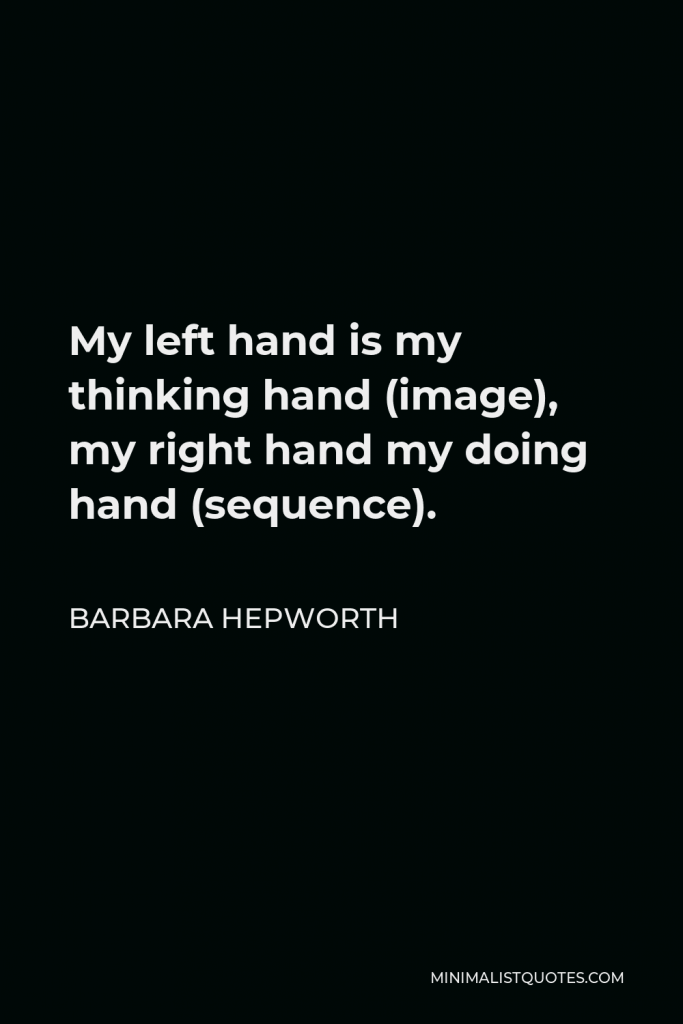 Barbara Hepworth Quote - My left hand is my thinking hand (image), my right hand my doing hand (sequence).