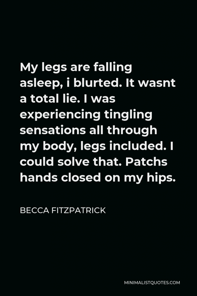 Becca Fitzpatrick Quote - My legs are falling asleep, i blurted. It wasnt a total lie. I was experiencing tingling sensations all through my body, legs included. I could solve that. Patchs hands closed on my hips.