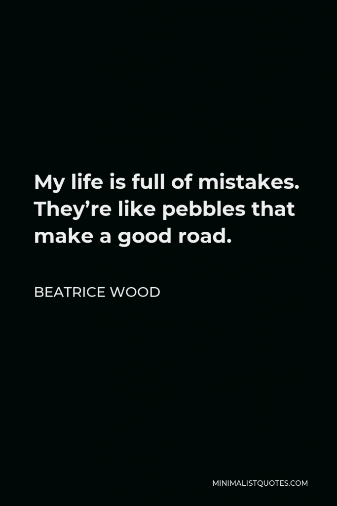 Beatrice Wood Quote - My life is full of mistakes. They’re like pebbles that make a good road.
