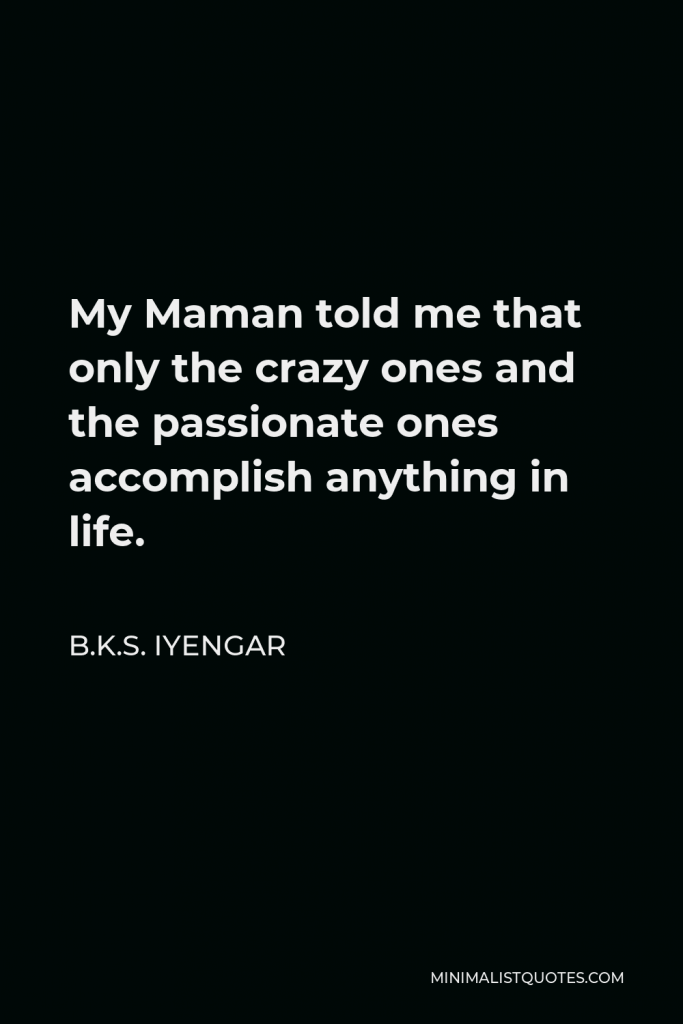 B.K.S. Iyengar Quote - My Maman told me that only the crazy ones and the passionate ones accomplish anything in life.