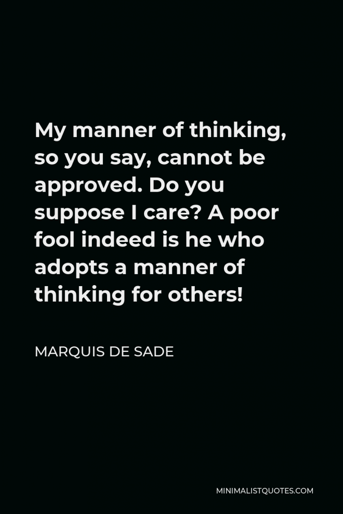 Marquis de Sade Quote - My manner of thinking, so you say, cannot be approved. Do you suppose I care?
