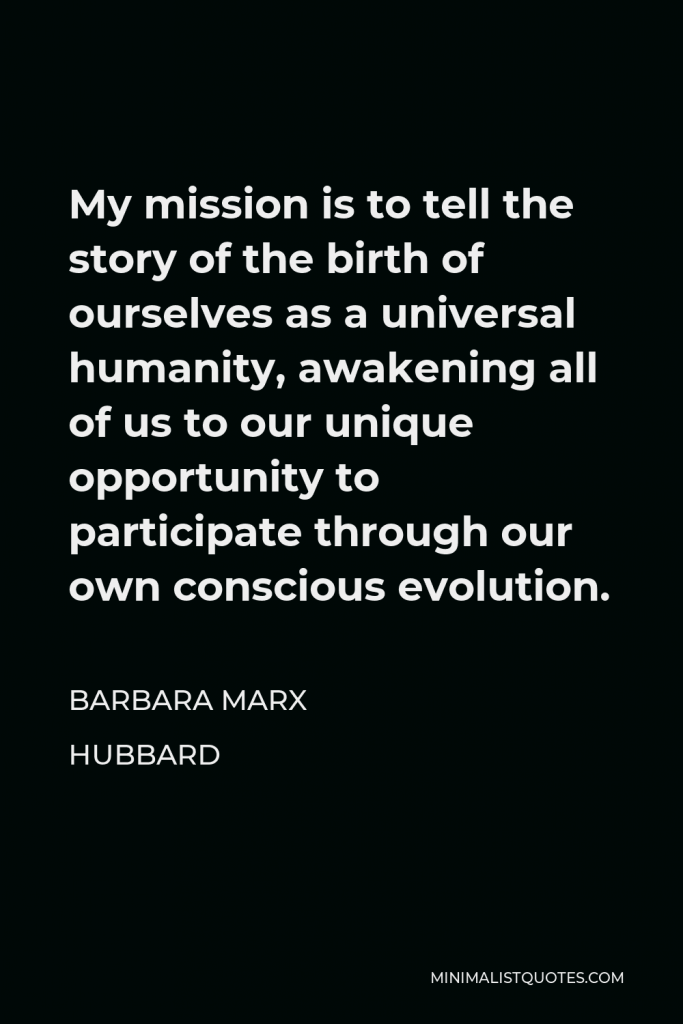 Barbara Marx Hubbard Quote - My mission is to tell the story of the birth of ourselves as a universal humanity, awakening all of us to our unique opportunity to participate through our own conscious evolution.