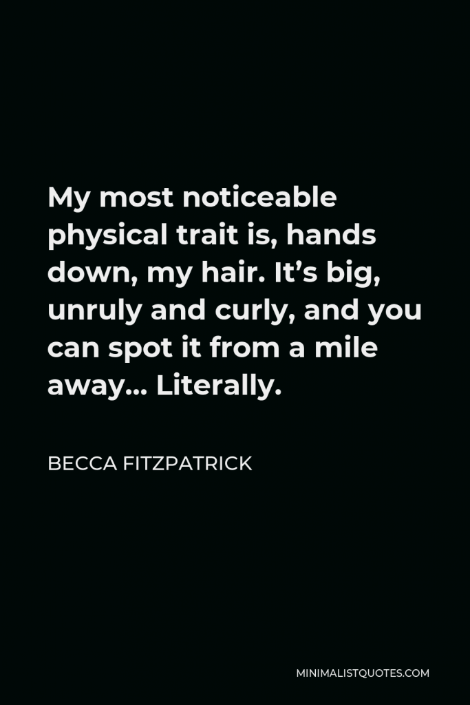 Becca Fitzpatrick Quote - My most noticeable physical trait is, hands down, my hair. It’s big, unruly and curly, and you can spot it from a mile away… Literally.