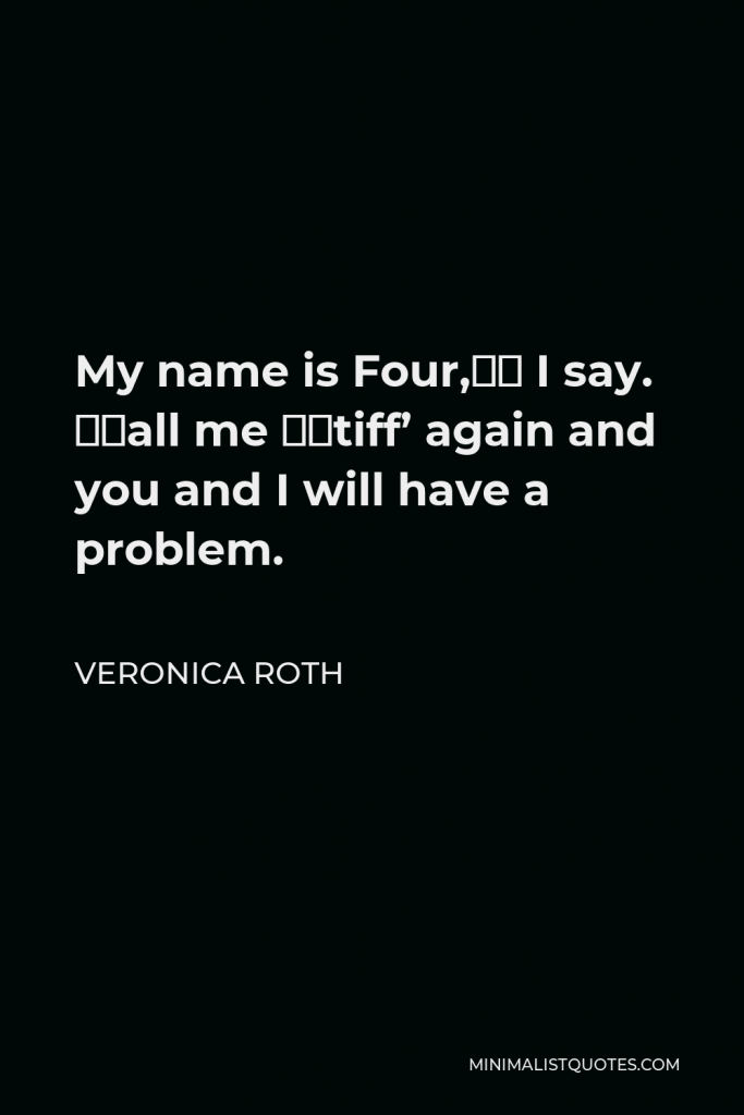 Veronica Roth Quote - My name is Four,” I say. “Call me ‘Stiff’ again and you and I will have a problem.