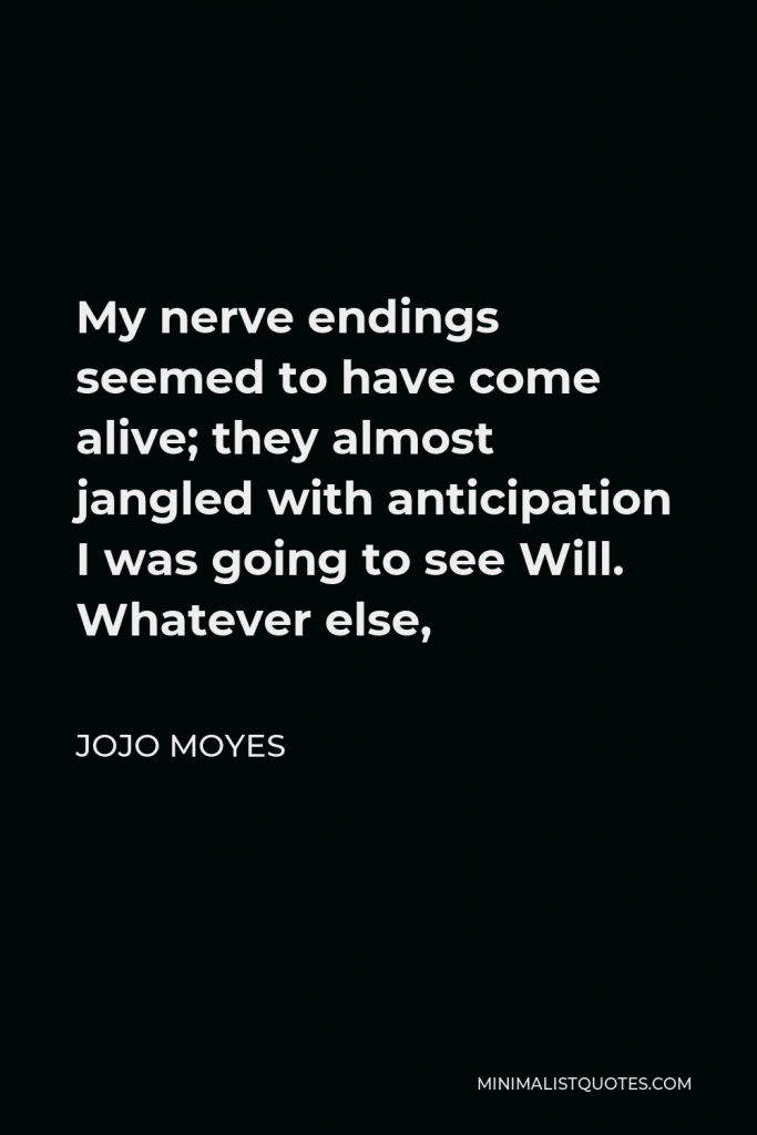 Jojo Moyes Quote - My nerve endings seemed to have come alive; they almost jangled with anticipation I was going to see Will. Whatever else,