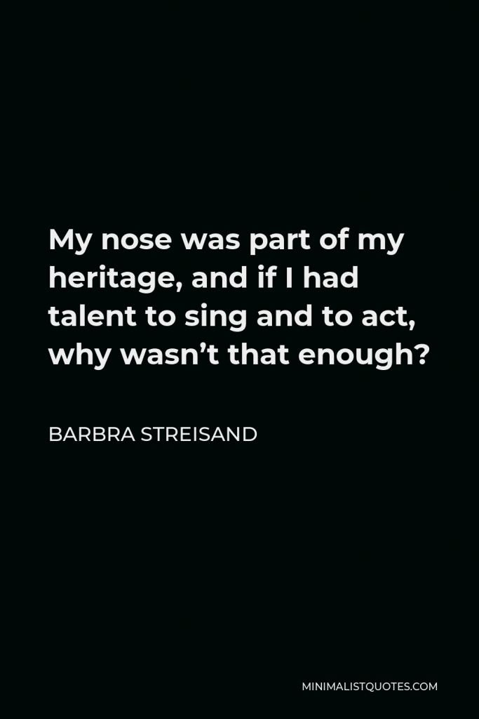 Barbra Streisand Quote - My nose was part of my heritage, and if I had talent to sing and to act, why wasn’t that enough?