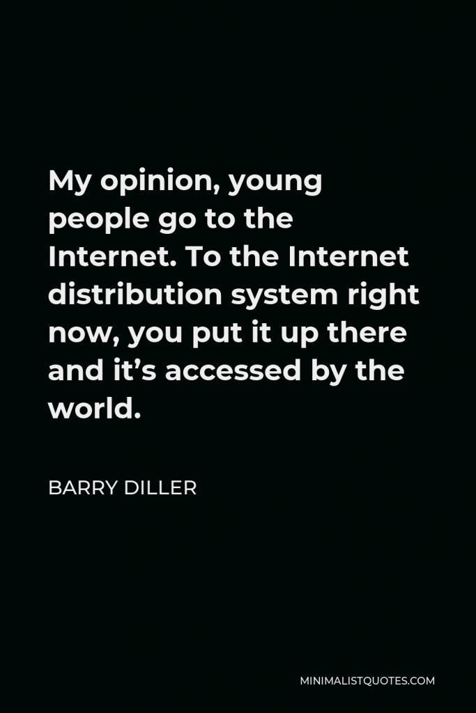 Barry Diller Quote - My opinion, young people go to the Internet. To the Internet distribution system right now, you put it up there and it’s accessed by the world.