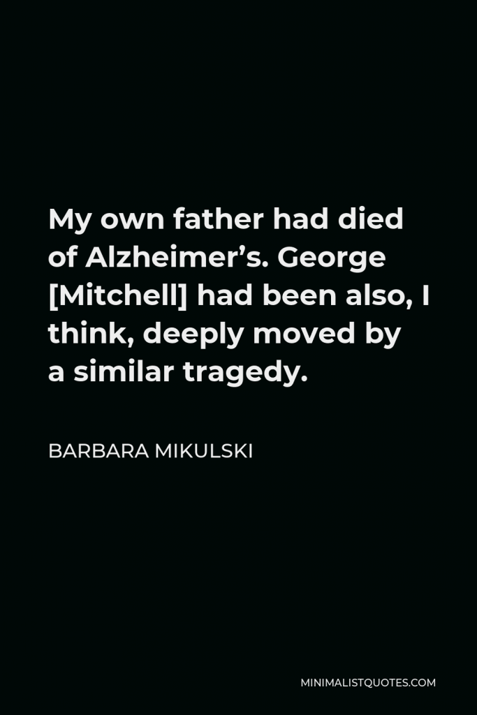 Barbara Mikulski Quote - My own father had died of Alzheimer’s. George [Mitchell] had been also, I think, deeply moved by a similar tragedy.