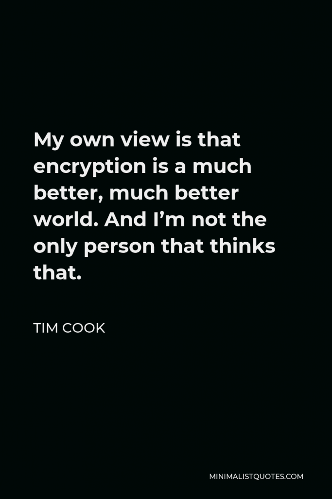 Tim Cook Quote - My own view is that encryption is a much better, much better world. And I’m not the only person that thinks that.