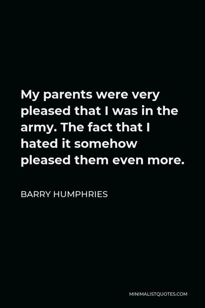 Barry Humphries Quote - My parents were very pleased that I was in the army. The fact that I hated it somehow pleased them even more.