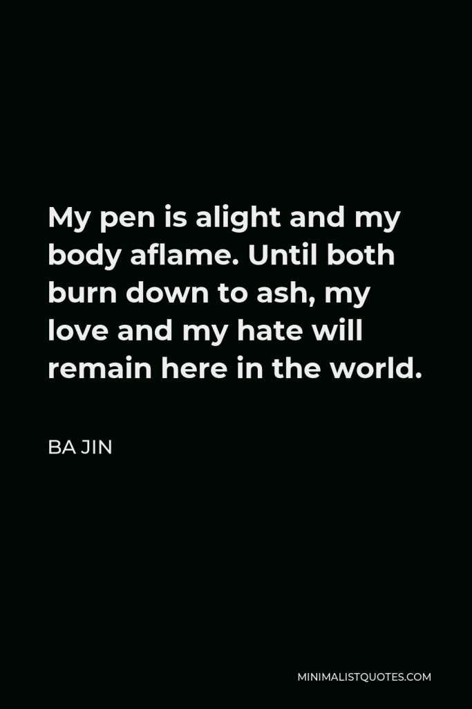Ba Jin Quote - My pen is alight and my body aflame. Until both burn down to ash, my love and my hate will remain here in the world.