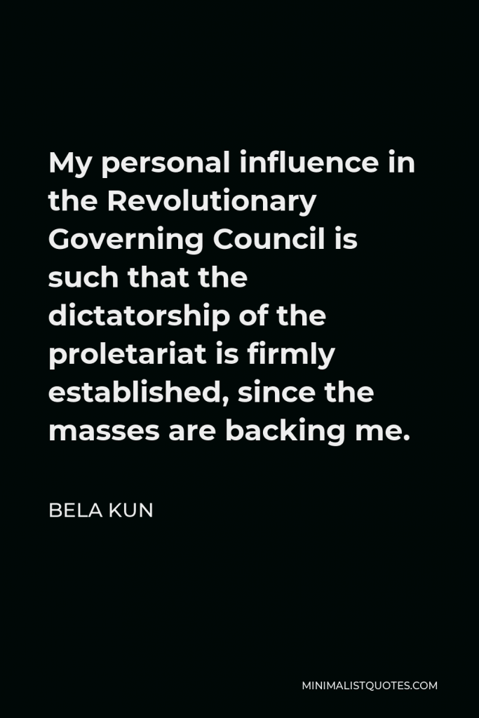 Bela Kun Quote - My personal influence in the Revolutionary Governing Council is such that the dictatorship of the proletariat is firmly established, since the masses are backing me.