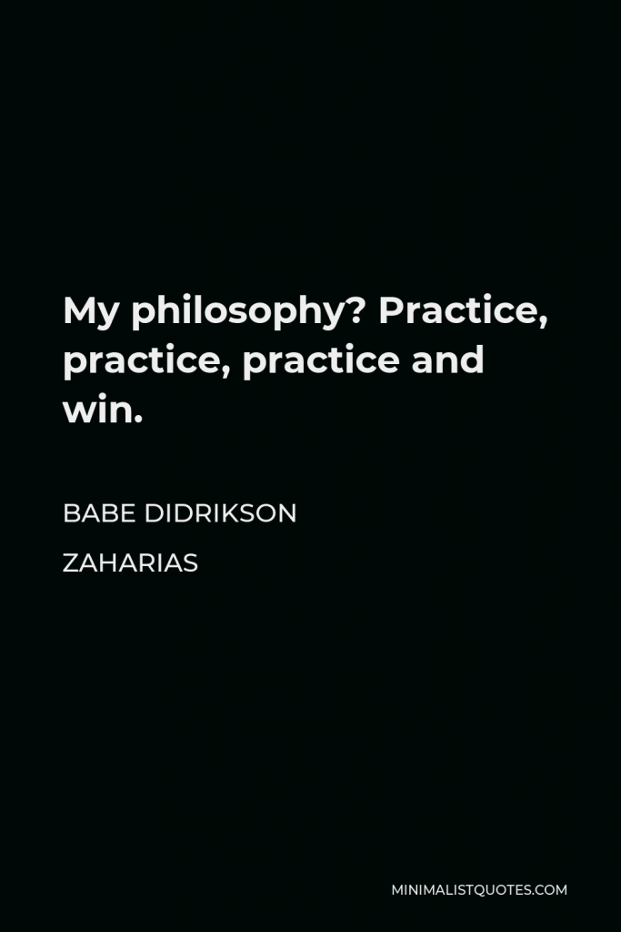 Babe Didrikson Zaharias Quote - My philosophy? Practice, practice, practice and win.