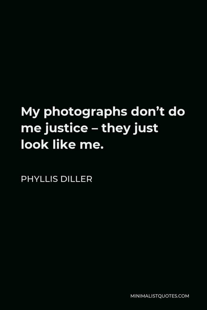 Phyllis Diller Quote - My photographs don’t do me justice – they just look like me.