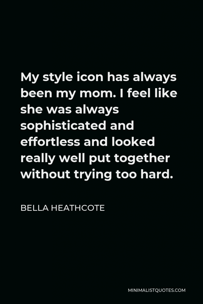 Bella Heathcote Quote - My style icon has always been my mom. I feel like she was always sophisticated and effortless and looked really well put together without trying too hard.
