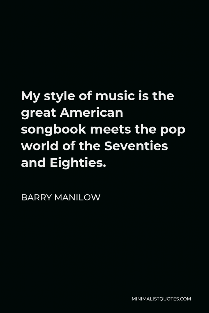 Barry Manilow Quote - My style of music is the great American songbook meets the pop world of the Seventies and Eighties.