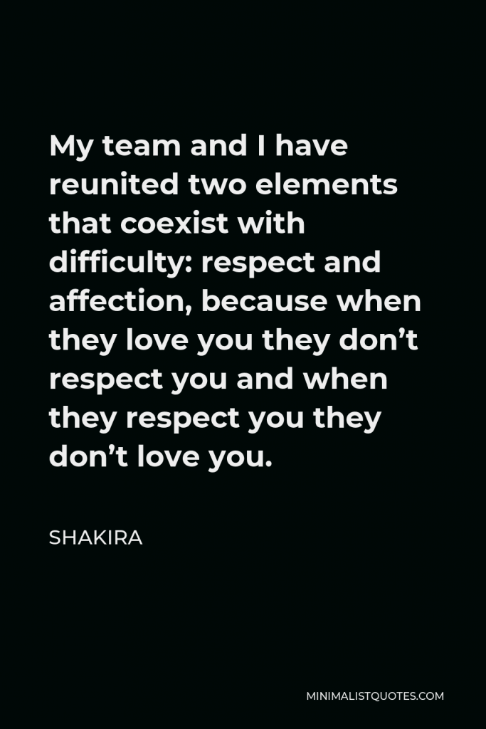 Shakira Quote - My team and I have reunited two elements that coexist with difficulty: respect and affection, because when they love you they don’t respect you and when they respect you they don’t love you.