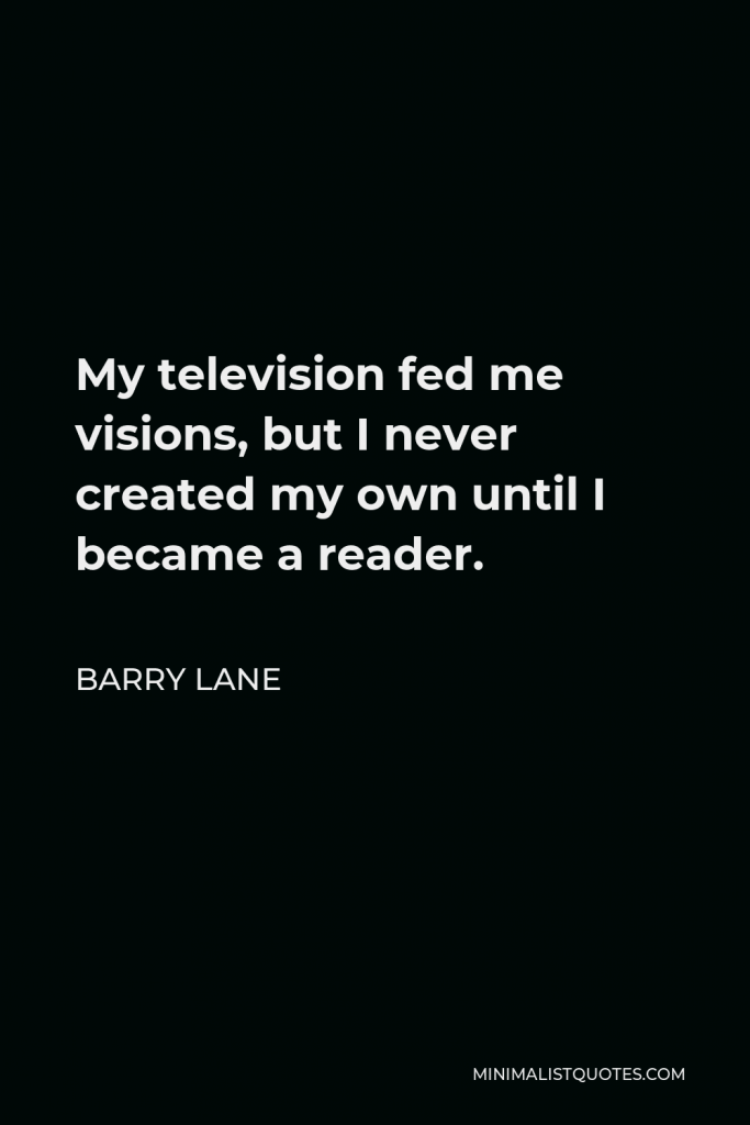 Barry Lane Quote - My television fed me visions, but I never created my own until I became a reader.