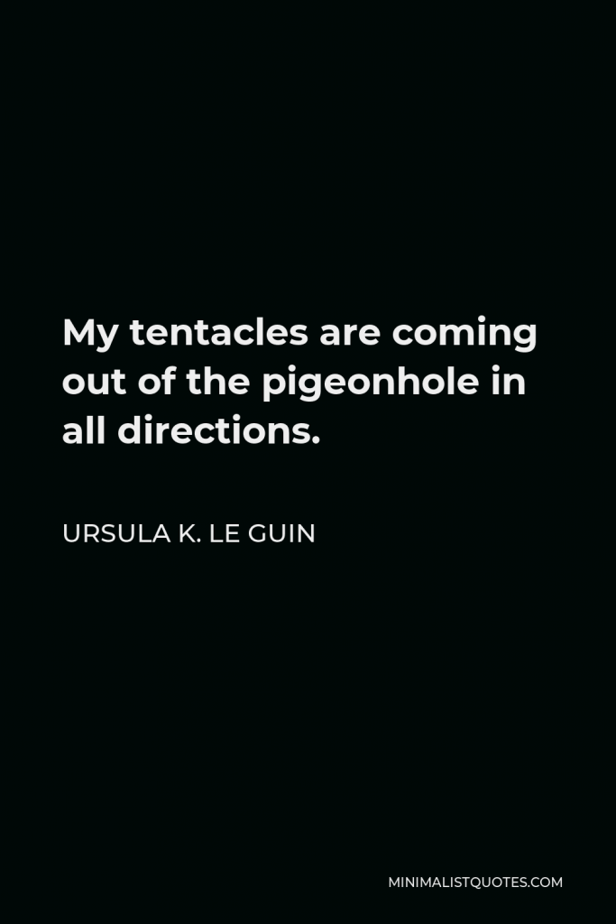 Ursula K. Le Guin Quote - My tentacles are coming out of the pigeonhole in all directions.