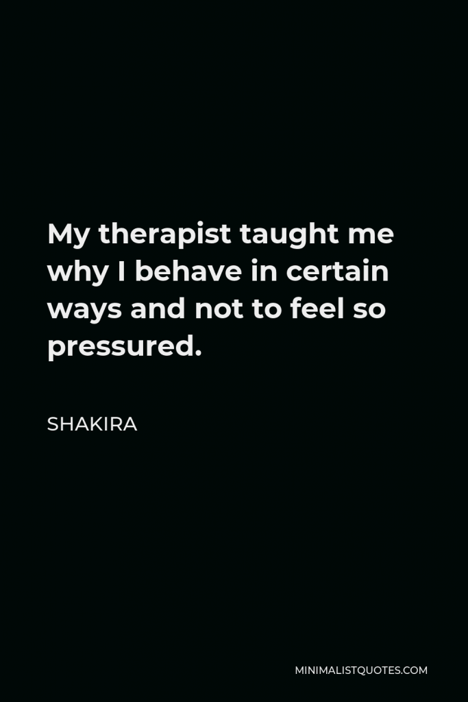 Shakira Quote - My therapist taught me why I behave in certain ways and not to feel so pressured.