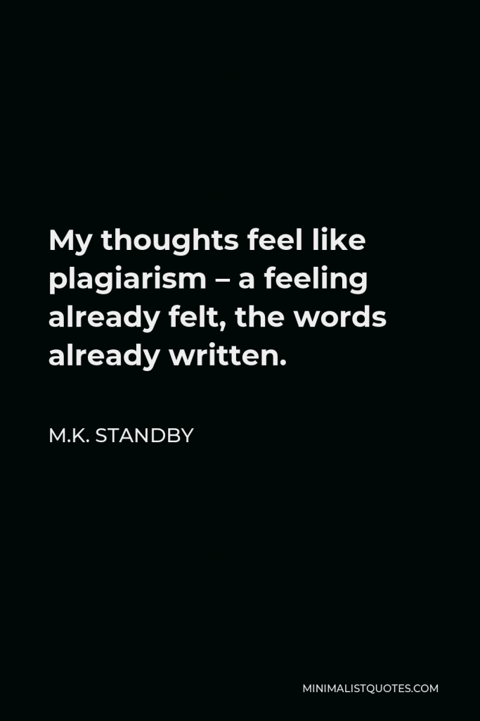M.K. Standby Quote - My thoughts feel like plagiarism – a feeling already felt, the words already written.