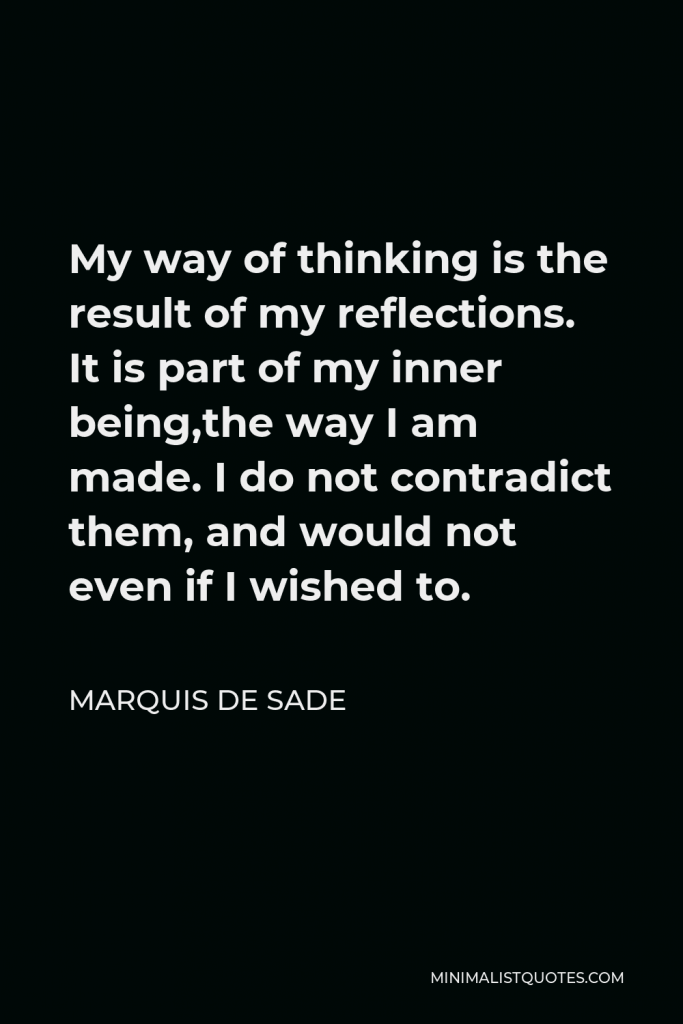 Marquis de Sade Quote - My way of thinking is the result of my reflections. It is part of my inner being,the way I am made. I do not contradict them, and would not even if I wished to.