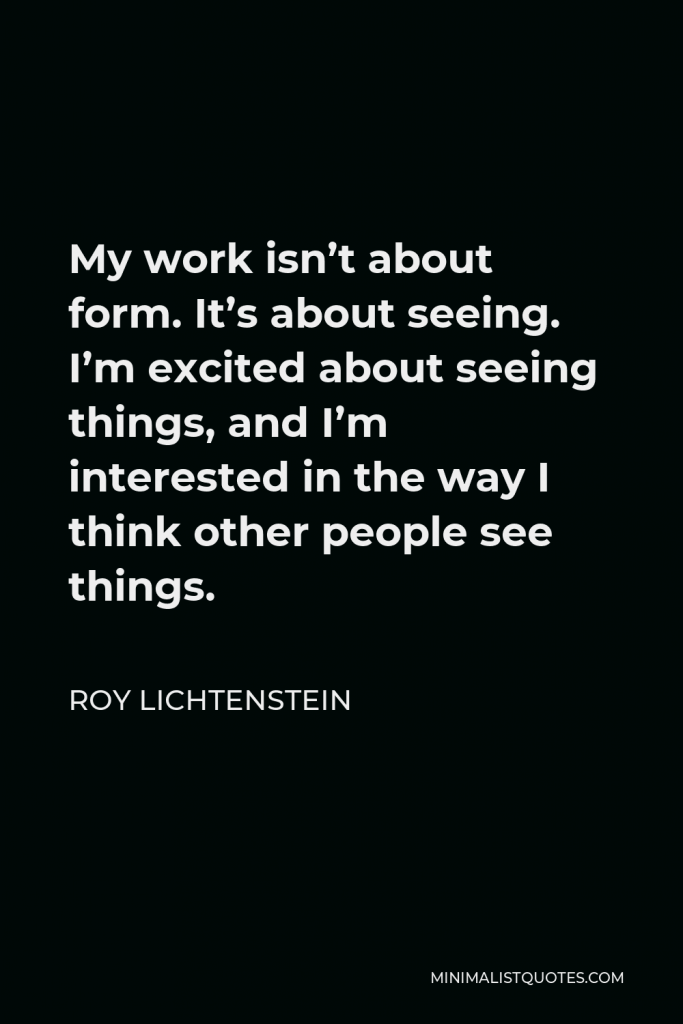 Roy Lichtenstein Quote - My work isn’t about form. It’s about seeing. I’m excited about seeing things, and I’m interested in the way I think other people see things.