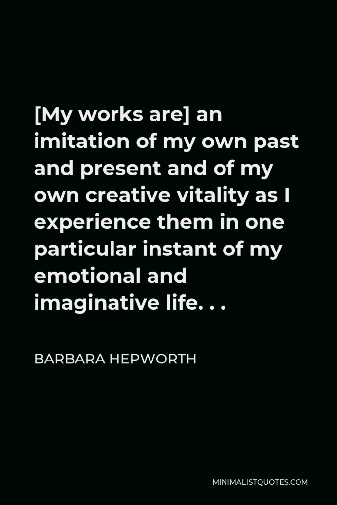 Barbara Hepworth Quote - My works are an imitation of my own past and present.