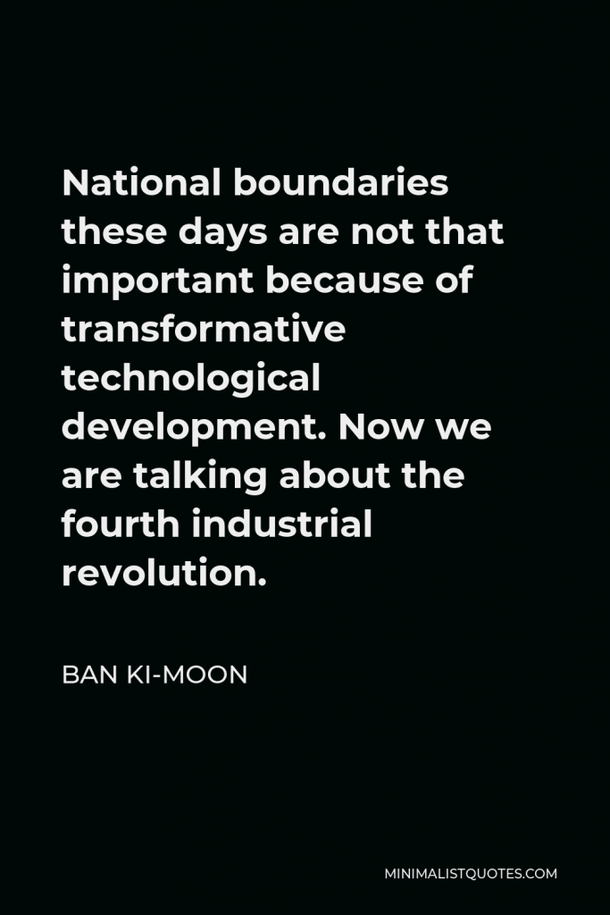 Ban Ki-moon Quote - National boundaries these days are not that important because of transformative technological development. Now we are talking about the fourth industrial revolution.