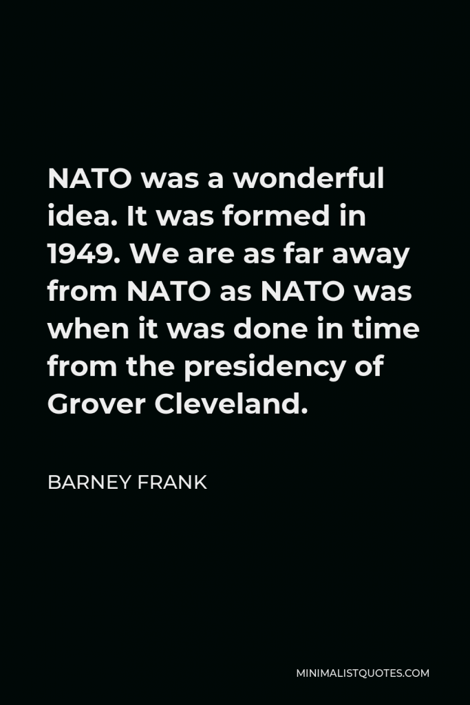 Barney Frank Quote - NATO was a wonderful idea. It was formed in 1949. We are as far away from NATO as NATO was when it was done in time from the presidency of Grover Cleveland.
