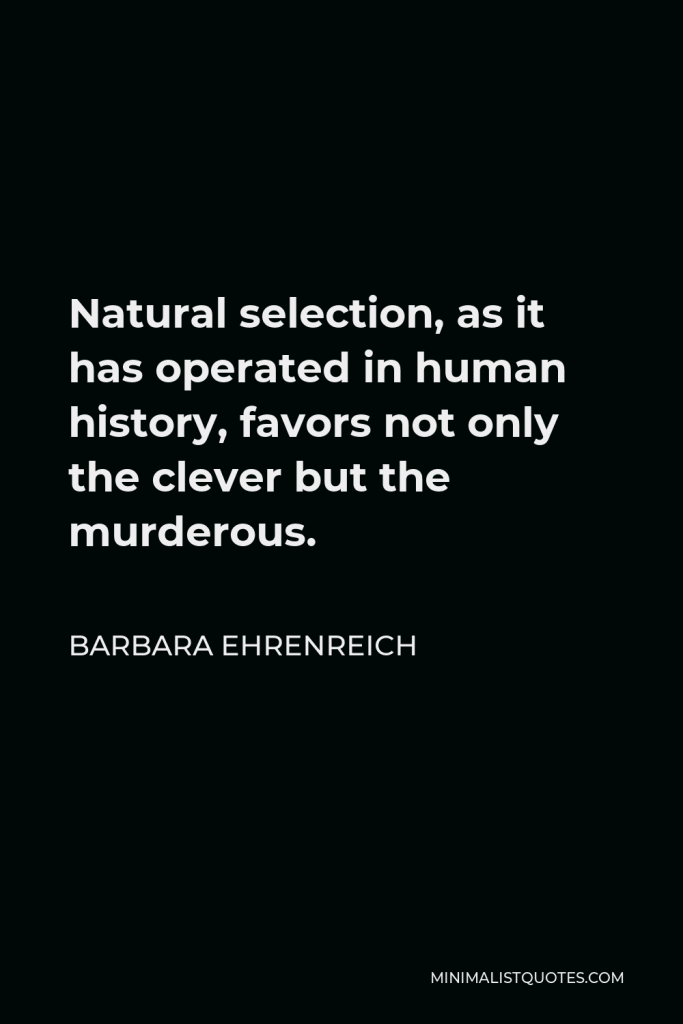 Barbara Ehrenreich Quote - Natural selection, as it has operated in human history, favors not only the clever but the murderous.