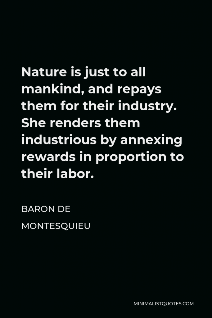 Baron de Montesquieu Quote - Nature is just to all mankind, and repays them for their industry. She renders them industrious by annexing rewards in proportion to their labor.