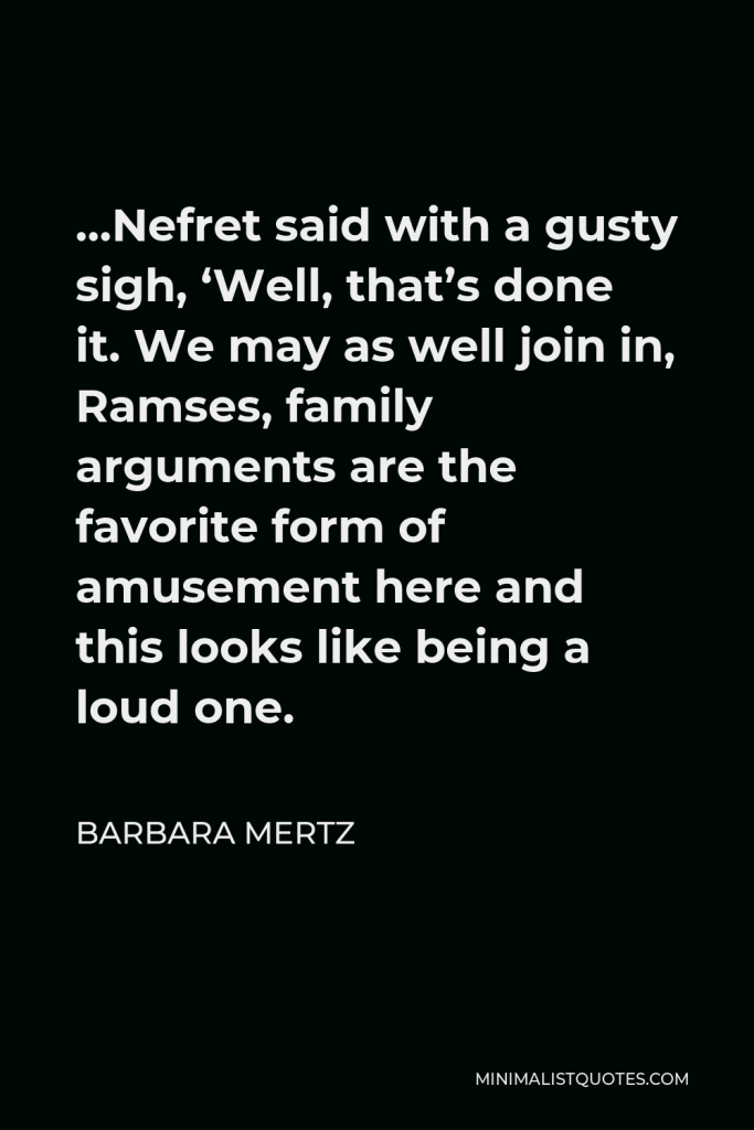 Barbara Mertz Quote - …Nefret said with a gusty sigh, ‘Well, that’s done it. We may as well join in, Ramses, family arguments are the favorite form of amusement here and this looks like being a loud one.