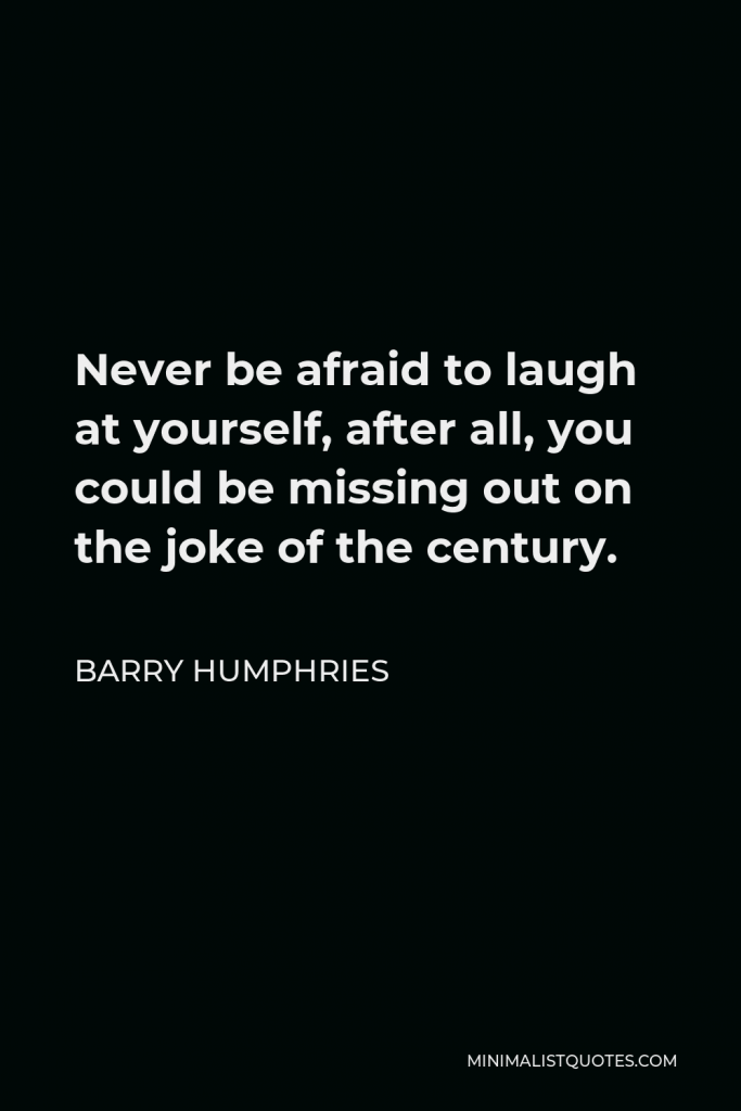Barry Humphries Quote - Never be afraid to laugh at yourself, after all, you could be missing out on the joke of the century.